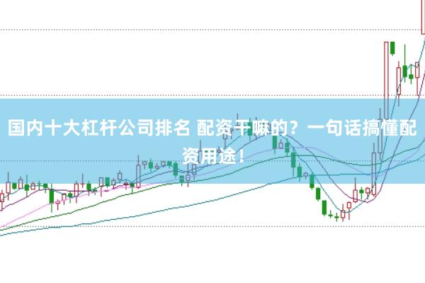 国内十大杠杆公司排名 配资干嘛的？一句话搞懂配资用途！