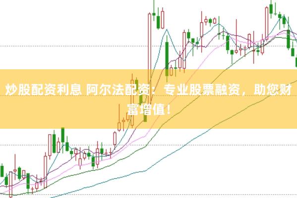 炒股配资利息 阿尔法配资：专业股票融资，助您财富增值！