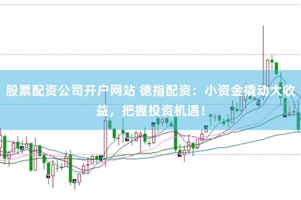 股票配资公司开户网站 德指配资：小资金撬动大收益，把握投资机遇！