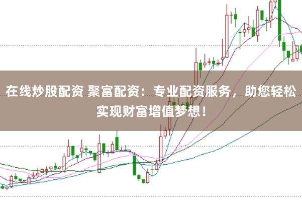 在线炒股配资 聚富配资：专业配资服务，助您轻松实现财富增值梦想！