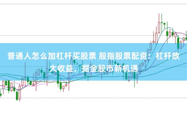 普通人怎么加杠杆买股票 股指股票配资：杠杆放大收益，掘金股市新机遇