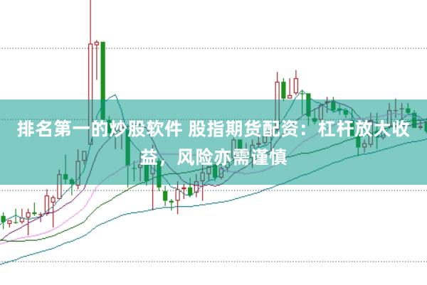 排名第一的炒股软件 股指期货配资：杠杆放大收益，风险亦需谨慎