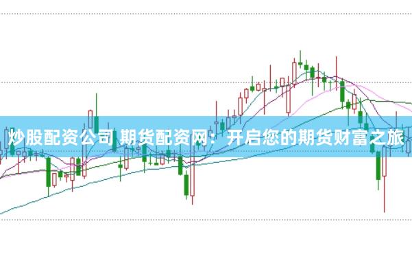 炒股配资公司 期货配资网：开启您的期货财富之旅