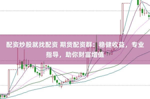 配资炒股就找配资 期货配资群：稳健收益，专业指导，助你财富增值
