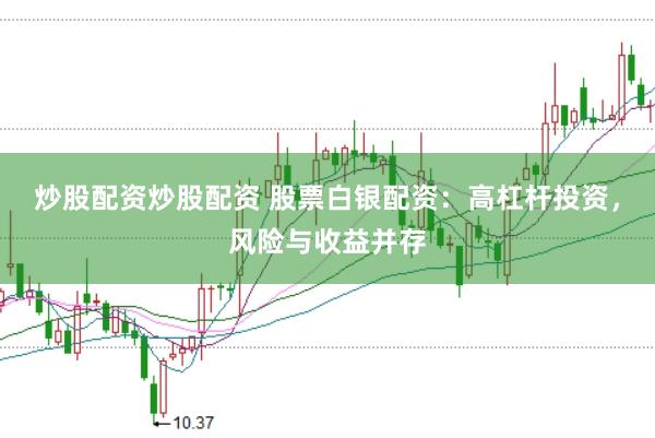 炒股配资炒股配资 股票白银配资：高杠杆投资，风险与收益并存