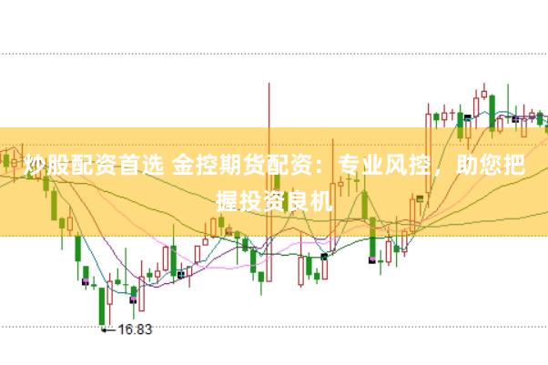 炒股配资首选 金控期货配资：专业风控，助您把握投资良机