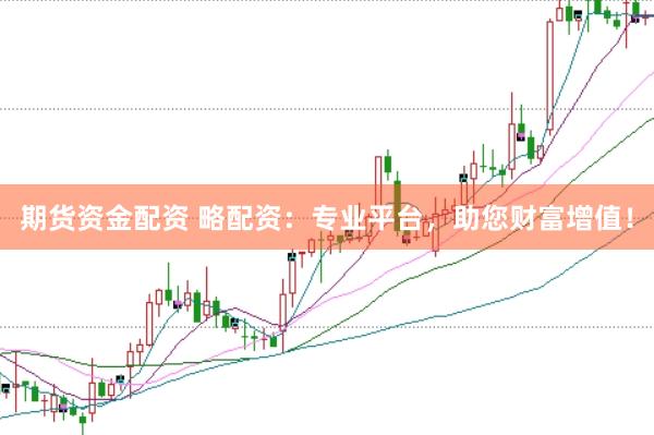 期货资金配资 略配资：专业平台，助您财富增值！
