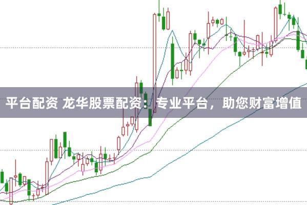 平台配资 龙华股票配资：专业平台，助您财富增值