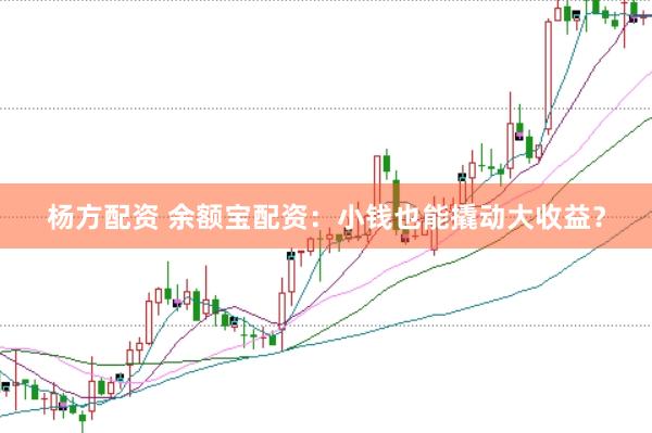 杨方配资 余额宝配资：小钱也能撬动大收益？