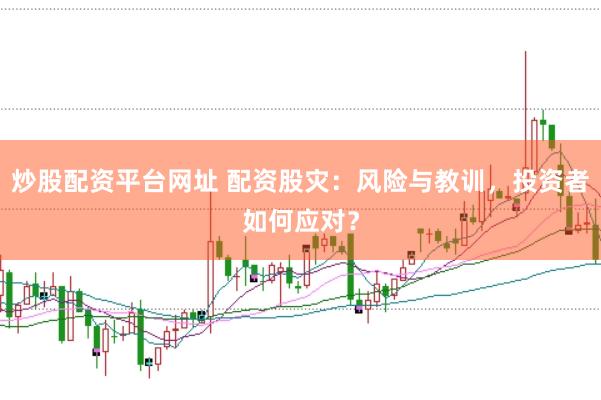 炒股配资平台网址 配资股灾：风险与教训，投资者如何应对？