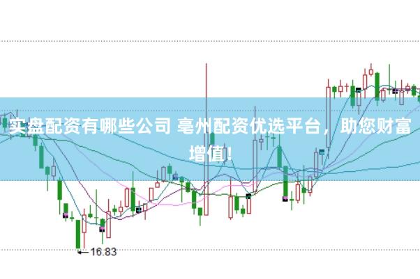 实盘配资有哪些公司 亳州配资优选平台，助您财富增值！