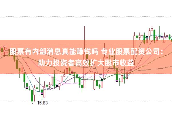 股票有内部消息真能赚钱吗 专业股票配资公司：助力投资者高效扩大股市收益