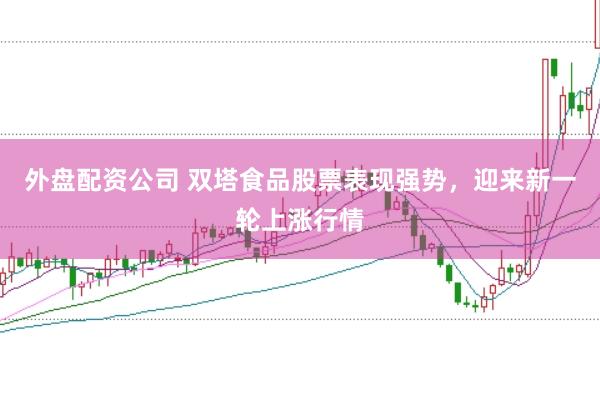 外盘配资公司 双塔食品股票表现强势，迎来新一轮上涨行情