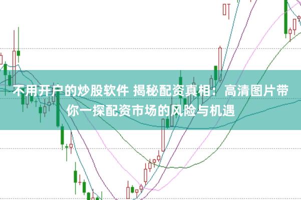 不用开户的炒股软件 揭秘配资真相：高清图片带你一探配资市场的风险与机遇