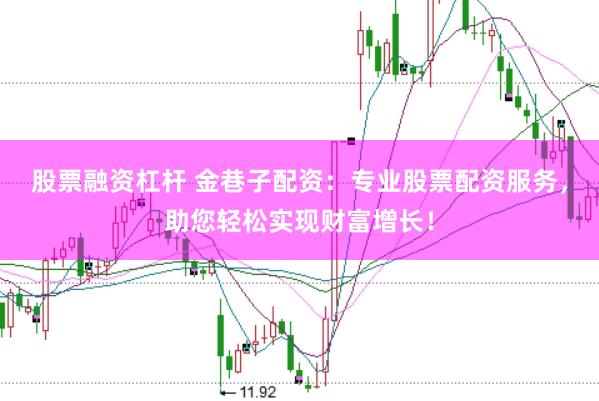 股票融资杠杆 金巷子配资：专业股票配资服务，助您轻松实现财富增长！
