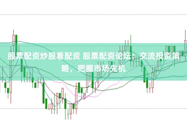 股票配资炒股看配资 股票配资论坛:交流投资策略,把握市场先机