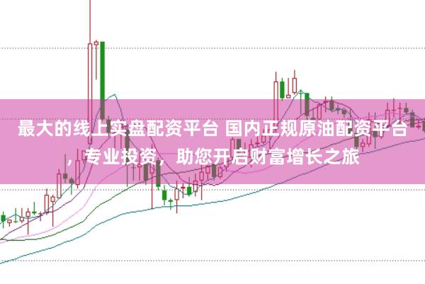 最大的线上实盘配资平台 国内正规原油配资平台，专业投资，助您开启财富增长之旅