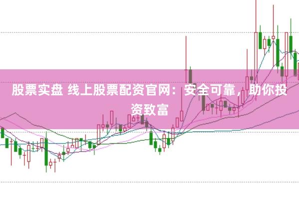 股票实盘 线上股票配资官网:安全可靠,助你投资致富