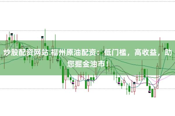 炒股配资网站 福州原油配资:低门槛,高收益,助您掘金油市!