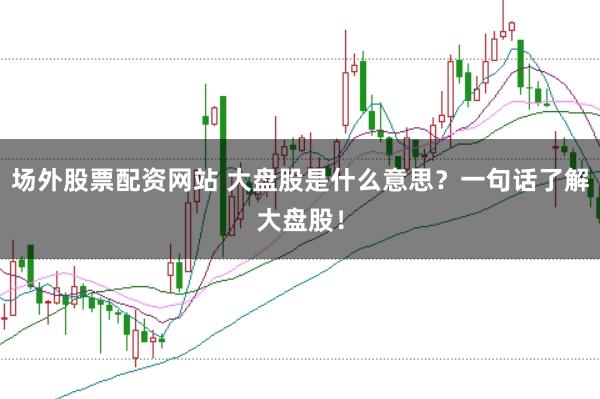 场外股票配资网站 大盘股是什么意思？一句话了解大盘股！