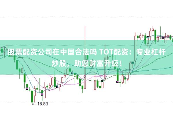 股票配资公司在中国合法吗 TOT配资：专业杠杆炒股，助您财富升级！
