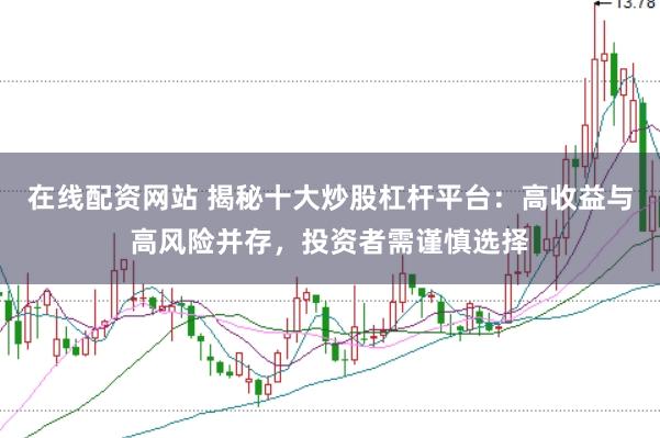 在线配资网站 揭秘十大炒股杠杆平台：高收益与高风险并存，投资者需谨慎选择