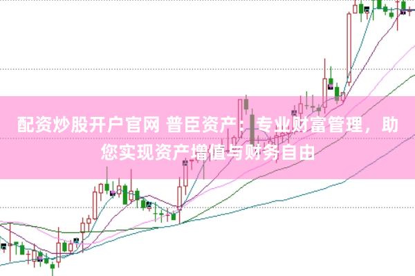 配资炒股开户官网 普臣资产:专业财富管理,助您实现资产增值与财务自由