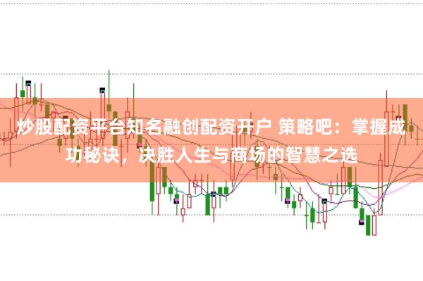 炒股配资平台知名融创配资开户 策略吧:掌握成功秘诀,决胜人生与商场的智慧之选