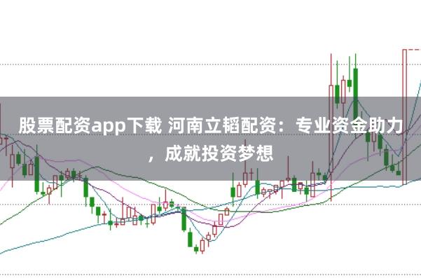 股票配资app下载 河南立韬配资：专业资金助力，成就投资梦想