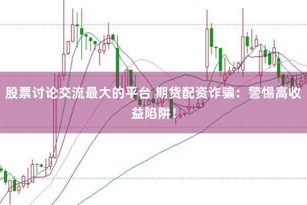 股票讨论交流最大的平台 期货配资诈骗:警惕高收益陷阱!
