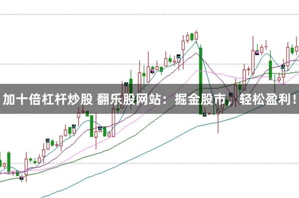 加十倍杠杆炒股 翻乐股网站：掘金股市，轻松盈利！