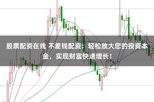 股票配资在线 不差钱配资：轻松放大您的投资本金，实现财富快速增长！