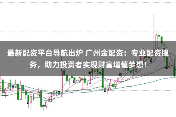 最新配资平台导航出炉 广州金配资：专业配资服务，助力投资者实现财富增值梦想！