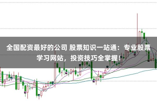 全国配资最好的公司 股票知识一站通：专业股票学习网站，投资技巧全掌握！