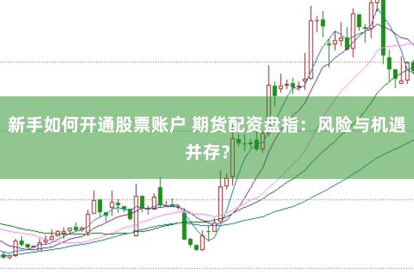 新手如何开通股票账户 期货配资盘指：风险与机遇并存？
