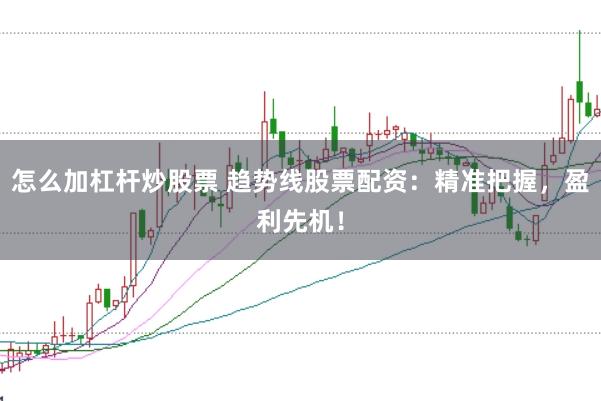 怎么加杠杆炒股票 趋势线股票配资:精准把握,盈利先机!