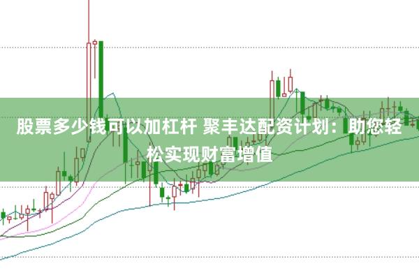 股票多少钱可以加杠杆 聚丰达配资计划:助您轻松实现财富增值
