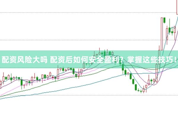 配资风险大吗 配资后如何安全盈利?掌握这些技巧!