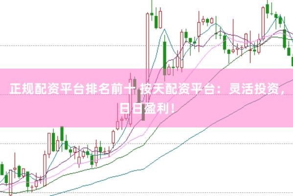 正规配资平台排名前十 按天配资平台:灵活投资,日日盈利!