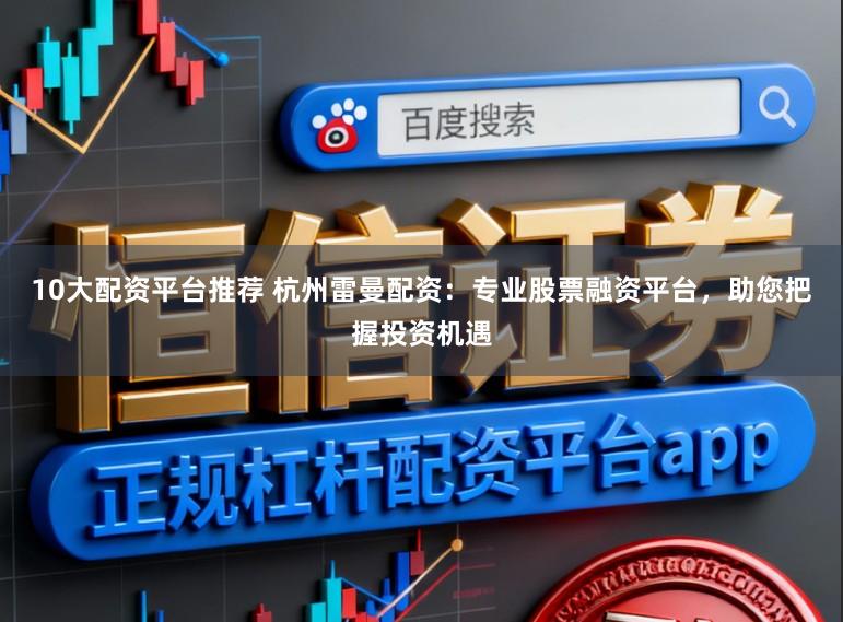 10大配资平台推荐 杭州雷曼配资:专业股票融资平台,助您把握投资机遇