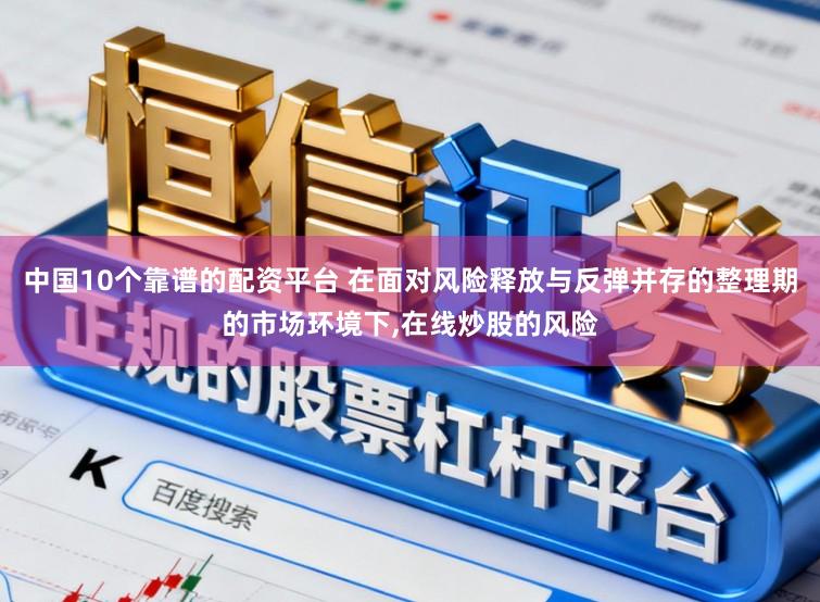 中国10个靠谱的配资平台 在面对风险释放与反弹并存的整理期的市场环境下，在线炒股的风险