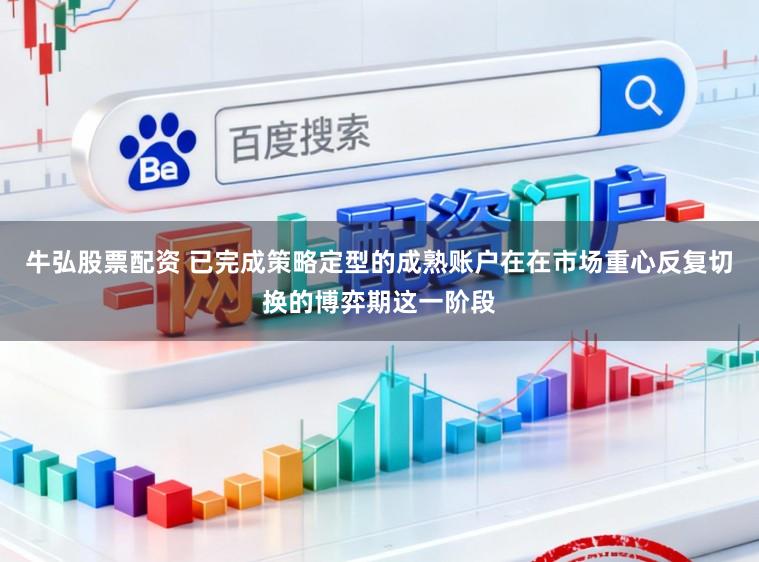 牛弘股票配资 已完成策略定型的成熟账户在在市场重心反复切换的博弈期这一阶段