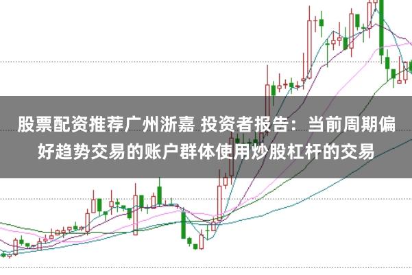 股票配资推荐广州浙嘉 投资者报告：当前周期偏好趋势交易的账户群体使用炒股杠杆的交易