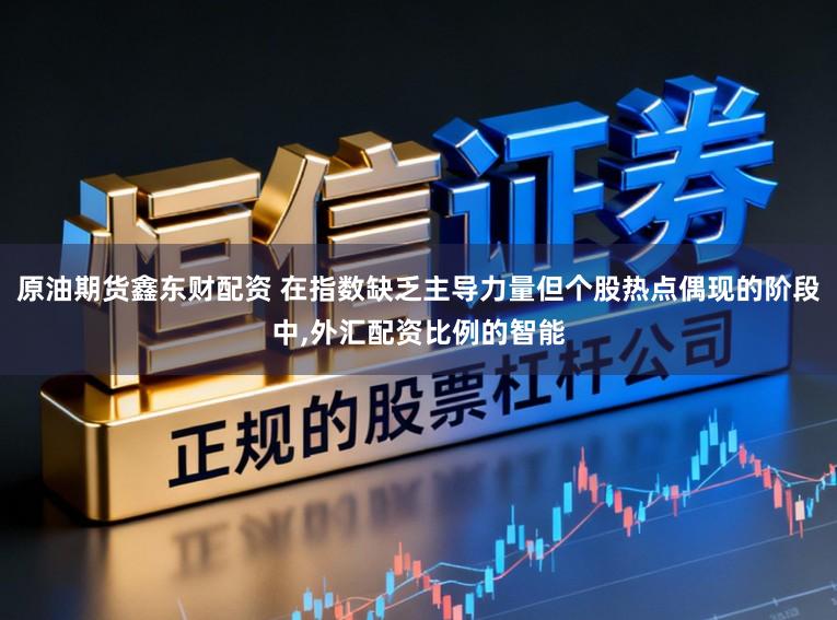 原油期货鑫东财配资 在指数缺乏主导力量但个股热点偶现的阶段中，外汇配资比例的智能