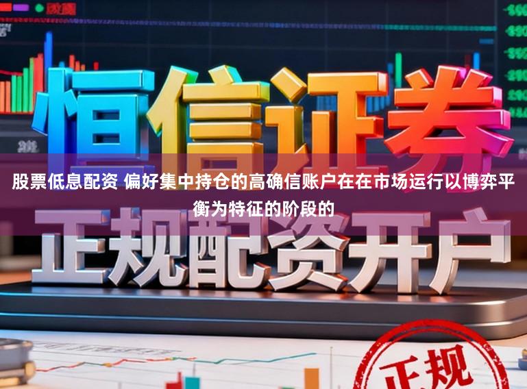 股票低息配资 偏好集中持仓的高确信账户在在市场运行以博弈平衡为特征的阶段的