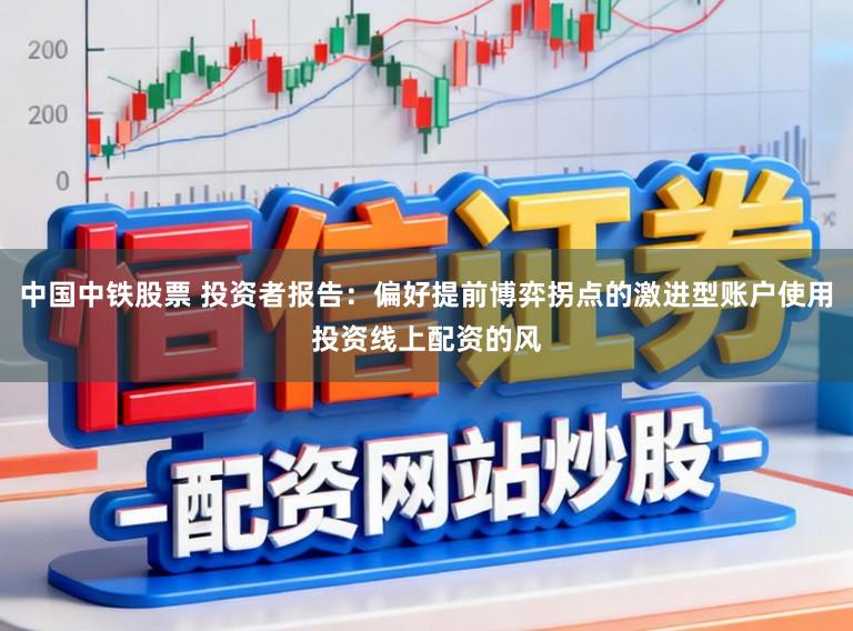 中国中铁股票 投资者报告:偏好提前博弈拐点的激进型账户使用投资线上配资的风