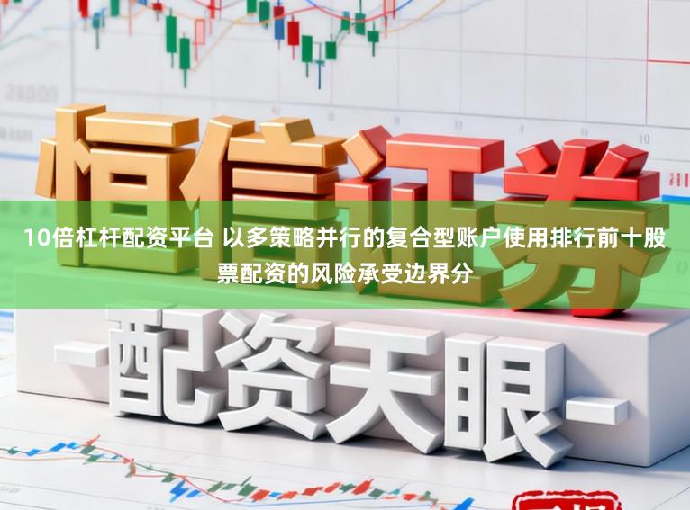 10倍杠杆配资平台 以多策略并行的复合型账户使用排行前十股票配资的风险承受边界分
