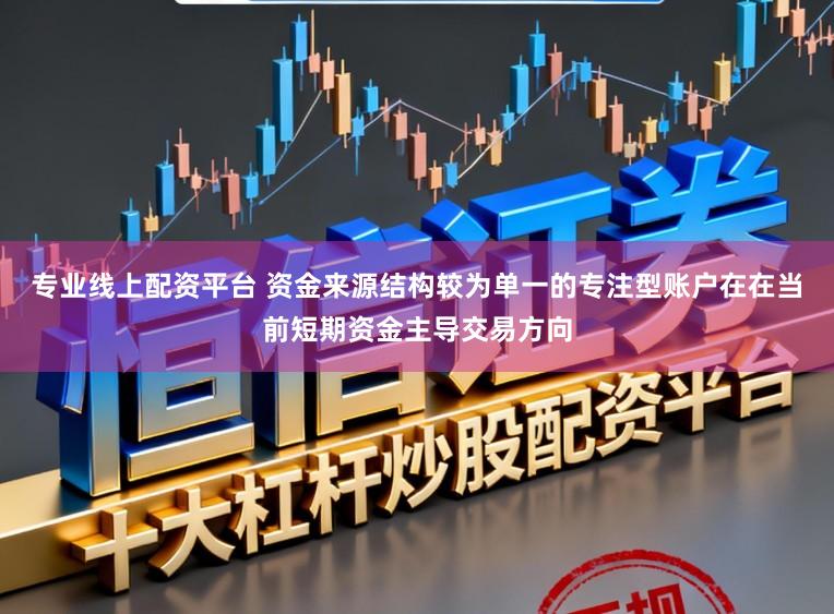 专业线上配资平台 资金来源结构较为单一的专注型账户在在当前短期资金主导交易方向
