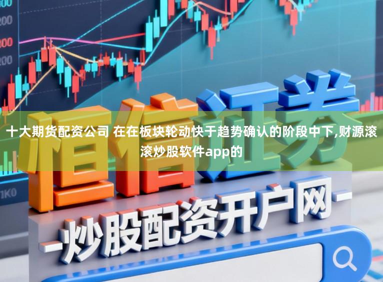 十大期货配资公司 在在板块轮动快于趋势确认的阶段中下，财源滚滚炒股软件app的