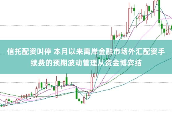 信托配资叫停 本月以来离岸金融市场外汇配资手续费的预期波动管理从资金博弈结